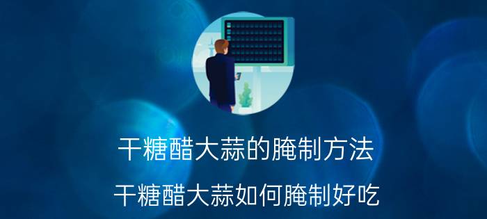 干糖醋大蒜的腌制方法 干糖醋大蒜如何腌制好吃